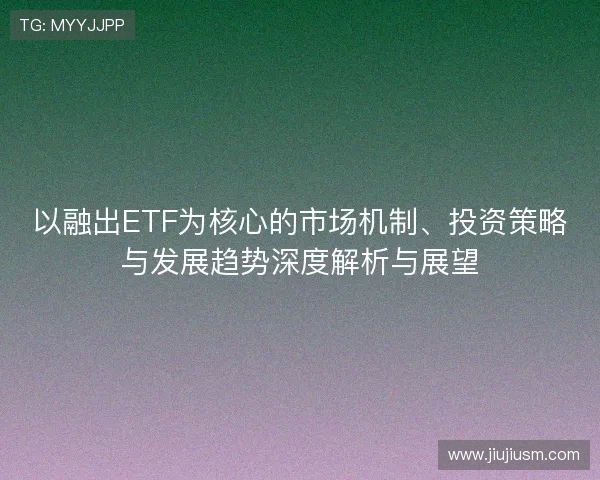 以融出ETF为核心的市场机制、投资策略与发展趋势深度解析与展望